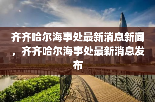 齊齊哈爾海事處最新消息新聞，齊齊哈爾海事處最新消息發(fā)布山東水清源環(huán)保科技有限公司
