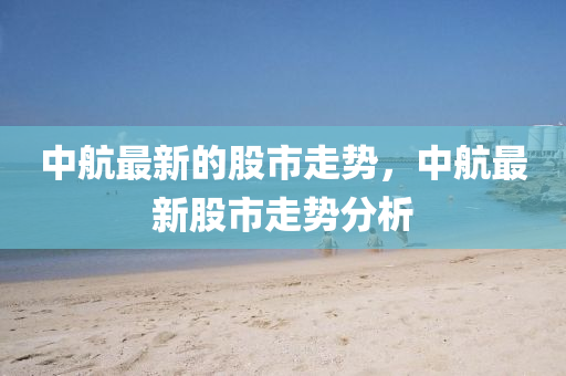 中航最新的股市走勢(shì)，中航最新股市走勢(shì)山東水清源環(huán)?？萍加邢薰痉治? class=
