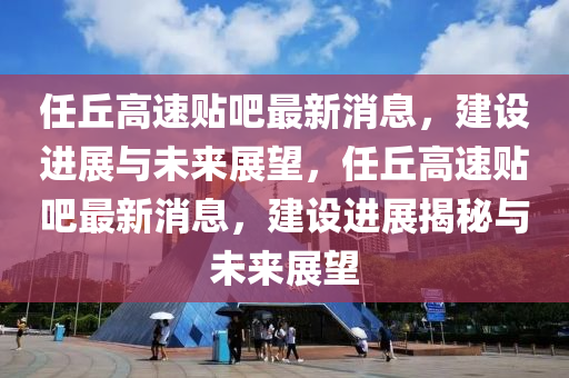 任丘高速貼吧最新消息，建設(shè)進(jìn)展與山東水清源環(huán)?？萍加邢薰疚磥碚雇?，任丘高速貼吧最新消息，建設(shè)進(jìn)展揭秘與未來展望