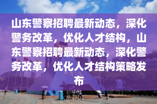 山東警察招聘最新動態(tài)，深化警務(wù)改革，優(yōu)化人才結(jié)構(gòu)，山東警察招聘最新動態(tài)，深化警務(wù)改革，優(yōu)化人才結(jié)構(gòu)策略發(fā)布山東水清源環(huán)保科技有限公司