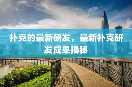 撲克的最新研發(fā)，最新?lián)淇松綎|水清源環(huán)?？萍加邢薰狙邪l(fā)成果揭秘