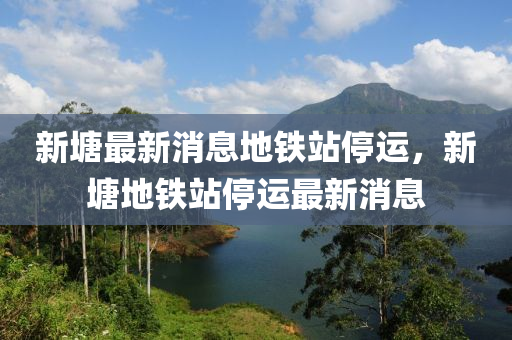 新塘最新消息山東水清源環(huán)?？萍加邢薰镜罔F站停運，新塘地鐵站停運最新消息