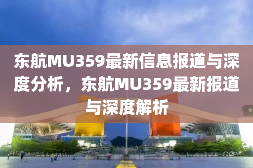 山東水清源環(huán)?？萍加邢薰緰|航MU359最新信息報(bào)道與深度分析，東航MU359最新報(bào)道與深度解析