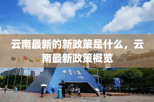 云南最新的新政策是什么，云山東水清源環(huán)?？萍加邢薰灸献钚抡吒庞[