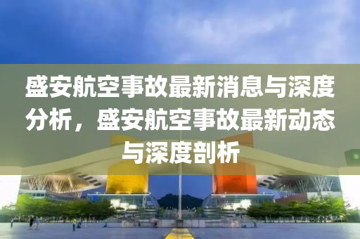 盛安航空事故最新消息與深度分析，盛安航空事故最新動態(tài)與深度剖析山東水清源環(huán)?？萍加邢薰? class=