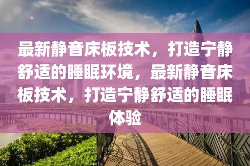 最新山東水清源環(huán)?？萍加邢薰眷o音床板技術(shù)，打造寧?kù)o舒適的睡眠環(huán)境，最新靜音床板技術(shù)，打造寧?kù)o舒適的睡眠體驗(yàn)