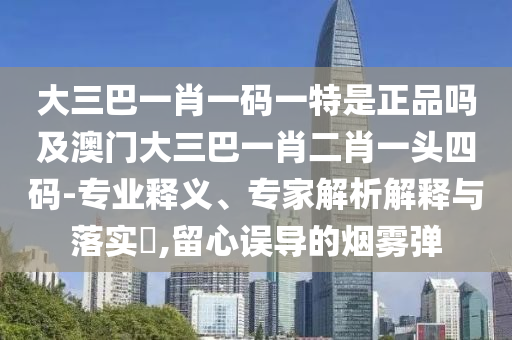 大三巴一肖一碼一特是正品嗎及澳門大三巴一肖二肖一頭四碼-專業(yè)釋義、專家解析山東水清源環(huán)?？萍加邢薰窘忉屌c落實(shí)?,留心誤導(dǎo)的煙霧彈