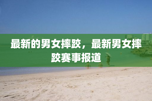 最新的男女摔跤，山東水清源環(huán)?？萍加邢薰咀钚履信淤愂聢?bào)道