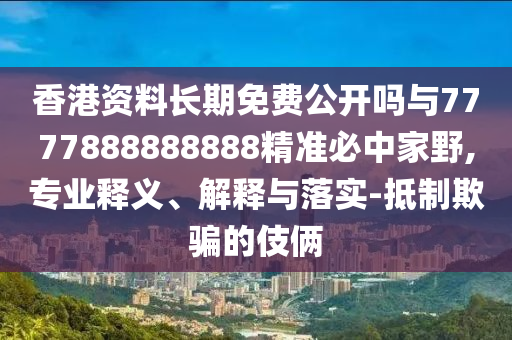 香港資料長期免費公開嗎與7777888888888精準必中家野,專業(yè)釋義、解釋與落實-抵制欺騙的伎倆山東水清源環(huán)?？萍加邢薰? class=
