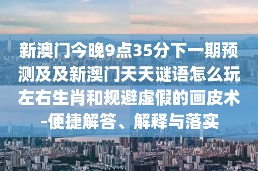 新澳門今晚9點35分下一期預測及及新澳門天天謎語怎么玩山東水清源環(huán)?？萍加邢薰咀笥疑ず鸵?guī)避虛假的畫皮術-便捷解答、解釋與落實