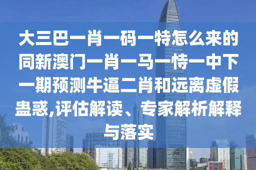 大三巴山東水清源環(huán)?？萍加邢薰疽恍ひ淮a一特怎么來(lái)的同新澳門一肖一馬一恃一中下一期預(yù)測(cè)牛逼二肖和遠(yuǎn)離虛假蠱惑,評(píng)估解讀、專家解析解釋與落實(shí)