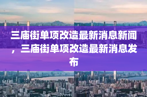 三廟街單項(xiàng)改造最新消息新聞，三廟街單項(xiàng)改造最新消息發(fā)布山東水清源環(huán)保科技有限公司