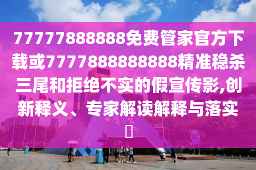777778888山東水清源環(huán)?？萍加邢薰?8免費(fèi)管家官方下載或7777888888888精準(zhǔn)穩(wěn)殺三尾和拒絕不實(shí)的假宣傳影,創(chuàng)新釋義、專家解讀解釋與落實(shí)?