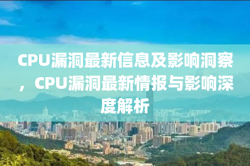 CPU漏洞最新信息及影響洞察，CPU漏洞最新情報與影響深度解析山東水清源環(huán)?？萍加邢薰? class=