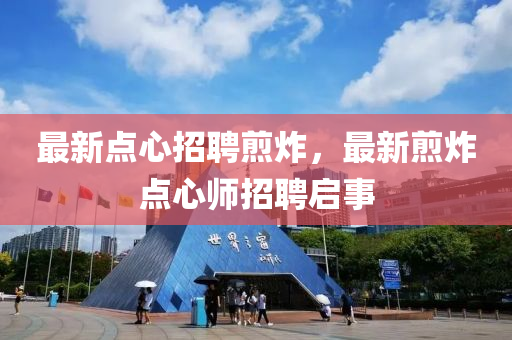 最新點(diǎn)心招聘煎炸，最新煎炸點(diǎn)心師招聘啟事山東水清源環(huán)保科技有限公司