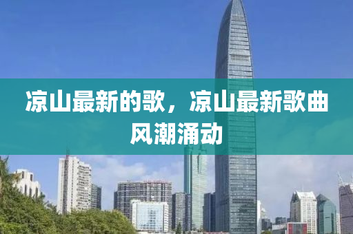 涼山最新的歌，涼山最新歌曲風(fēng)潮涌動(dòng)山東水清源環(huán)?？萍加邢薰? class=