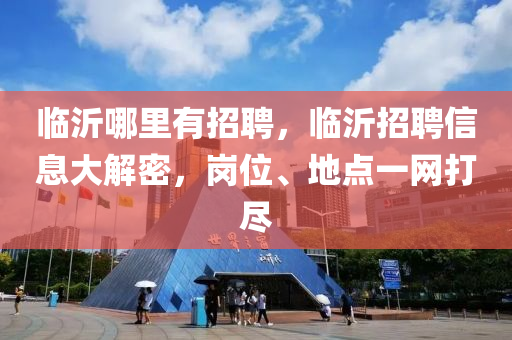 臨沂哪里有招聘，臨沂招聘信息大解密，崗位、地山東水清源環(huán)?？萍加邢薰军c一網(wǎng)打盡