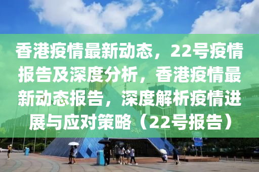 香港疫情最新動(dòng)態(tài)，22號(hào)疫情報(bào)告及深度分析，香港疫情最新動(dòng)態(tài)報(bào)告，深度解析疫情進(jìn)展與應(yīng)對(duì)策略（22號(hào)報(bào)告）山東水清源環(huán)?？萍加邢薰? class=