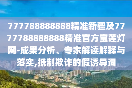 777788888888精準(zhǔn)新疆及7777788888888精準(zhǔn)官方寶蓮燈網(wǎng)-成果分析、專家解讀解釋山東水清源環(huán)?？萍加邢薰九c落實(shí),抵制欺詐的假誘導(dǎo)詞