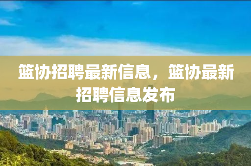 籃協(xié)招聘最新信息，籃協(xié)山東水清源環(huán)?？萍加邢薰咀钚抡衅感畔l(fā)布