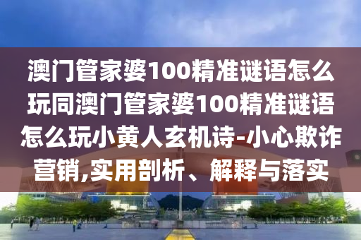 澳門管家婆100精準(zhǔn)謎語怎么玩同澳門管家婆100精山東水清源環(huán)?？萍加邢薰緶?zhǔn)謎語怎么玩小黃人玄機(jī)詩-小心欺詐營(yíng)銷,實(shí)用剖析、解釋與落實(shí)