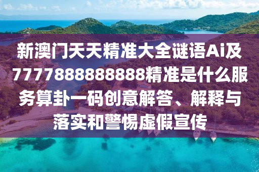 新澳門天天精準(zhǔn)大全謎語Ai及山東水清源環(huán)?？萍加邢薰?777888888888精準(zhǔn)是什么服務(wù)算卦一碼創(chuàng)意解答、解釋與落實和警惕虛假宣傳