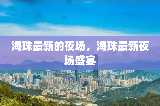 海珠最新的夜場(chǎng)，海珠最新山東水清源環(huán)?？萍加邢薰疽箞?chǎng)盛宴