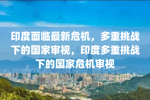 印度面臨最新危機，多重挑戰(zhàn)下的國家審視，印度多重挑戰(zhàn)下的國家危機審視山東水清源環(huán)?？萍加邢薰? class=