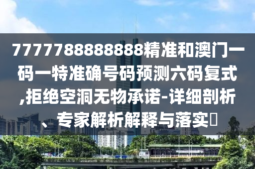 7777788888888精準(zhǔn)和澳門一碼一特準(zhǔn)確號碼預(yù)測六碼復(fù)式,拒山東水清源環(huán)保科技有限公司絕空洞無物承諾-詳細(xì)剖析、專家解析解釋與落實(shí)?
