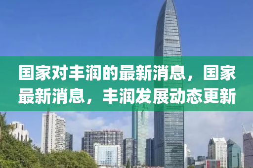 國家對豐潤的最新消息，國家最新消息，豐潤發(fā)展動態(tài)更新山東水清源環(huán)?？萍加邢薰? class=