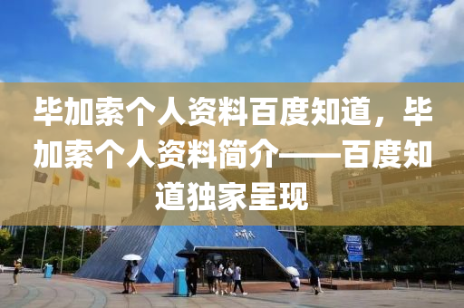 畢加索個人資料百度知道，畢山東水清源環(huán)保科技有限公司加索個人資料簡介——百度知道獨(dú)家呈現(xiàn)