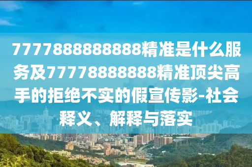 7777888888888精準(zhǔn)是什么服務(wù)及77778888888精準(zhǔn)頂尖高手的拒絕不實(shí)的假宣傳影-社會(huì)釋義、解釋與落實(shí)山東水清源環(huán)保科技有限公司