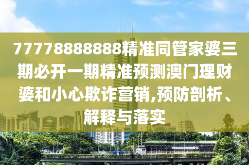 77778888888精準(zhǔn)同管家婆三期必開一期精準(zhǔn)預(yù)測(cè)澳門理財(cái)婆和小心欺詐營銷,預(yù)防剖析、解釋與落實(shí)山東水清源環(huán)保科技有限公司