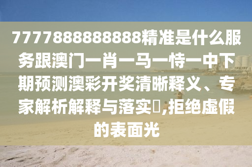 7777888888888精準(zhǔn)是什么服務(wù)跟澳門一肖一馬一恃一中下期預(yù)測(cè)澳彩開獎(jiǎng)清晰山東水清源環(huán)保科技有限公司釋義、專家解析解釋與落實(shí)?,拒絕虛假的表面光