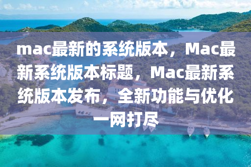mac最新的系統(tǒng)版本，Mac最新系統(tǒng)版本標(biāo)山東水清源環(huán)?？萍加邢薰绢}，Mac最新系統(tǒng)版本發(fā)布，全新功能與優(yōu)化一網(wǎng)打盡
