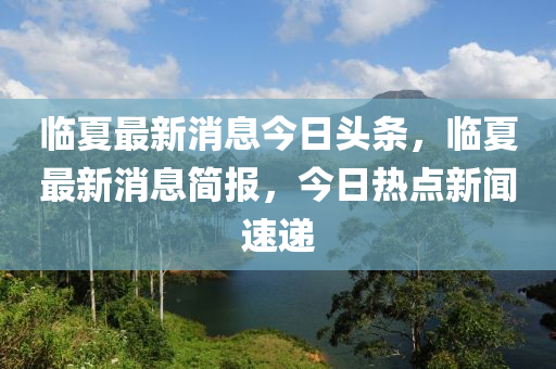 臨夏最新消息今日頭條，臨夏最新消息簡(jiǎn)報(bào)，今日熱點(diǎn)新聞速遞山東水清源環(huán)?？萍加邢薰? class=