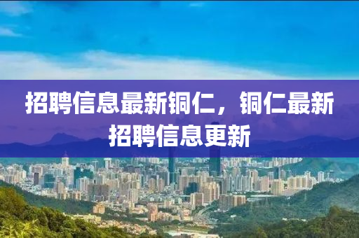 招聘信息最新銅仁，銅仁最新招聘信息更新山東水清源環(huán)保科技有限公司