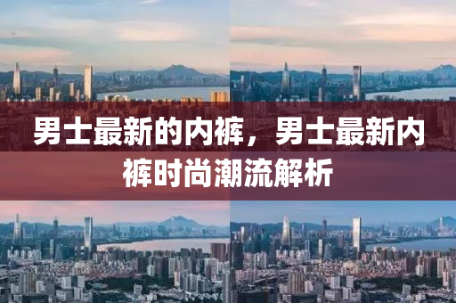 男士最新的內(nèi)褲，男士最山東水清源環(huán)?？萍加邢薰拘聝?nèi)褲時尚潮流解析