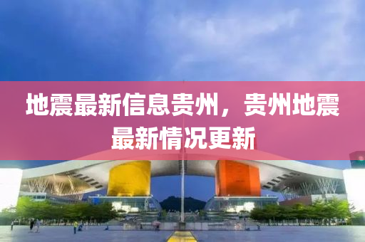 地震最新信息貴州，貴州地震最新情況更新山東水清源環(huán)?？萍加邢薰? class=