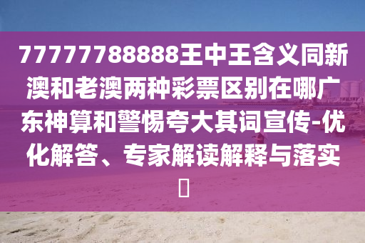 77777788888王中王含義同新澳和山東水清源環(huán)?？萍加邢薰纠习膬煞N彩票區(qū)別在哪廣東神算和警惕夸大其詞宣傳-優(yōu)化解答、專(zhuān)家解讀解釋與落實(shí)?