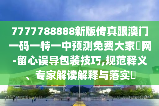 7777788888新版?zhèn)髡娓拈T(mén)山東水清源環(huán)?？萍加邢薰疽淮a一特一中預(yù)測(cè)免費(fèi)大家發(fā)網(wǎng)-留心誤導(dǎo)包裝技巧,規(guī)范釋義、專(zhuān)家解讀解釋與落實(shí)?