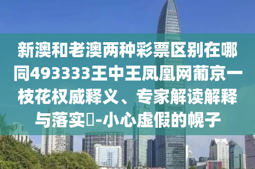新澳和老澳兩種彩票區(qū)別在哪同493333王中王鳳凰網(wǎng)葡山東水清源環(huán)保科技有限公司京一枝花權(quán)威釋義、專家解讀解釋與落實(shí)?-小心虛假的幌子