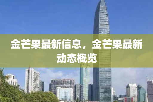 金芒果最新信息，金芒果最新動態(tài)概覽山東水清源環(huán)?？萍加邢薰? class=