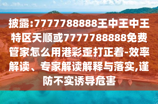披露:7777788888王中王中王特區(qū)天順或7777788888山東水清源環(huán)?？萍加邢薰久赓M(fèi)管家怎么用港彩歪打正著-效率解讀、專(zhuān)家解讀解釋與落實(shí),謹(jǐn)防不實(shí)誘導(dǎo)危害