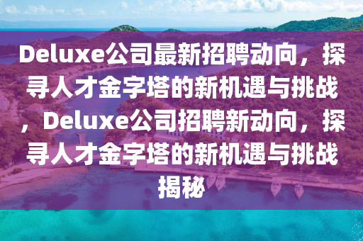 Deluxe公司最新招聘動向，探尋人才金字塔的新機遇與挑戰(zhàn)，Deluxe公司招聘新動向，探尋人才金字塔的新機遇與挑戰(zhàn)揭秘山東水清源環(huán)保科技有限公司