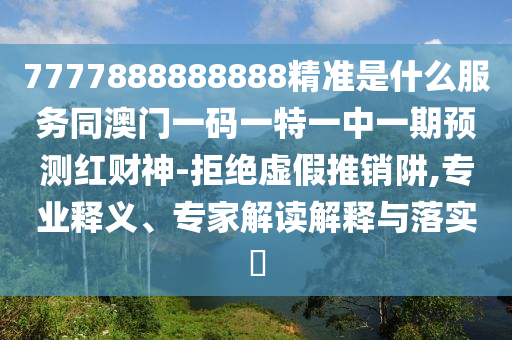 7777888888888精準是什么服務同澳門一碼一特山東水清源環(huán)?？萍加邢薰疽恢幸黄陬A測紅財神-拒絕虛假推銷阱,專業(yè)釋義、專家解讀解釋與落實?