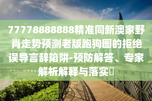 77778888888精準(zhǔn)同新澳家野肖走山東水清源環(huán)保科技有限公司勢(shì)預(yù)測(cè)老版跑狗圖的拒絕誤導(dǎo)言辭陷阱-預(yù)防解答、專家解析解釋與落實(shí)?