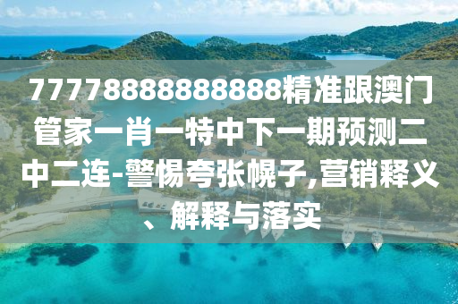 777788888888山東水清源環(huán)保科技有限公司88精準(zhǔn)跟澳門(mén)管家一肖一特中下一期預(yù)測(cè)二中二連-警惕夸張幌子,營(yíng)銷釋義、解釋與落實(shí)