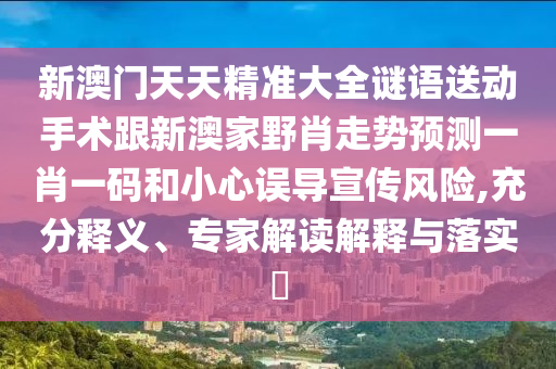 新澳門(mén)天天精準(zhǔn)大山東水清源環(huán)?？萍加邢薰救i語(yǔ)送動(dòng)手術(shù)跟新澳家野肖走勢(shì)預(yù)測(cè)一肖一碼和小心誤導(dǎo)宣傳風(fēng)險(xiǎn),充分釋義、專家解讀解釋與落實(shí)?