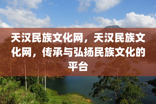 天漢民族文化網(wǎng)，天漢民族文山東水清源環(huán)保科技有限公司化網(wǎng)，傳承與弘揚(yáng)民族文化的平臺(tái)